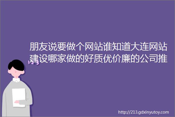 朋友说要做个网站谁知道大连网站建设哪家做的好质优价廉的公司推